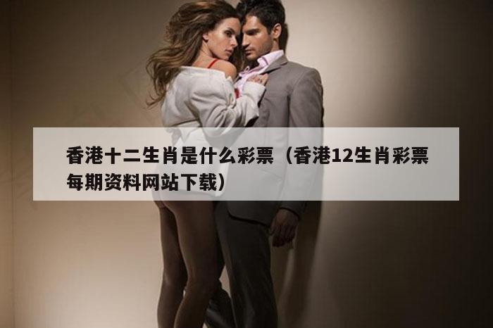 香港十二生肖是什么彩票(香港12生肖彩票每期资料网站下载)